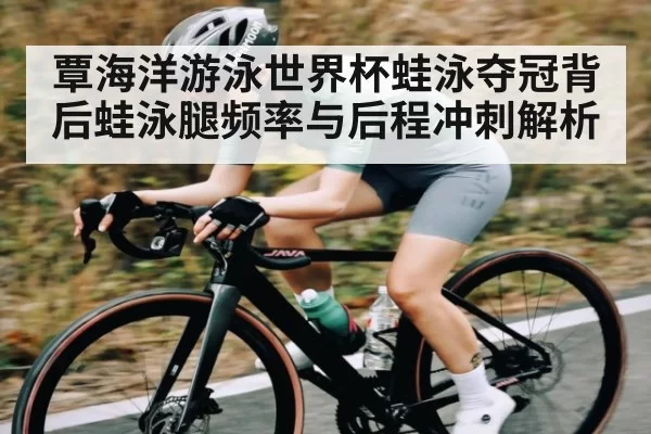 覃海洋游泳世界杯蛙泳夺冠背后蛙泳腿频率与后程冲刺解析